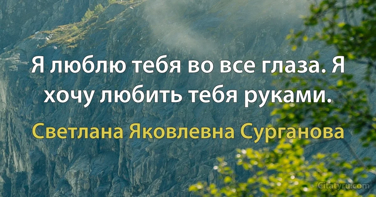 Я люблю тебя во все глаза. Я хочу любить тебя руками. (Светлана Яковлевна Сурганова)