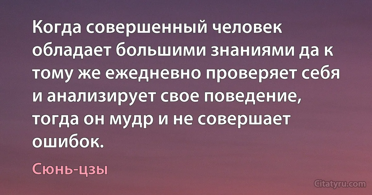 Когда совершенный человек обладает большими знаниями да к тому же ежедневно проверяет себя и анализирует свое поведение, тогда он мудр и не совершает ошибок. (Сюнь-цзы)