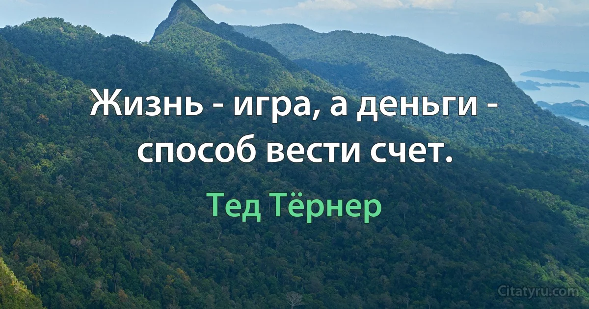 Жизнь - игра, а деньги - способ вести счет. (Тед Тёрнер)