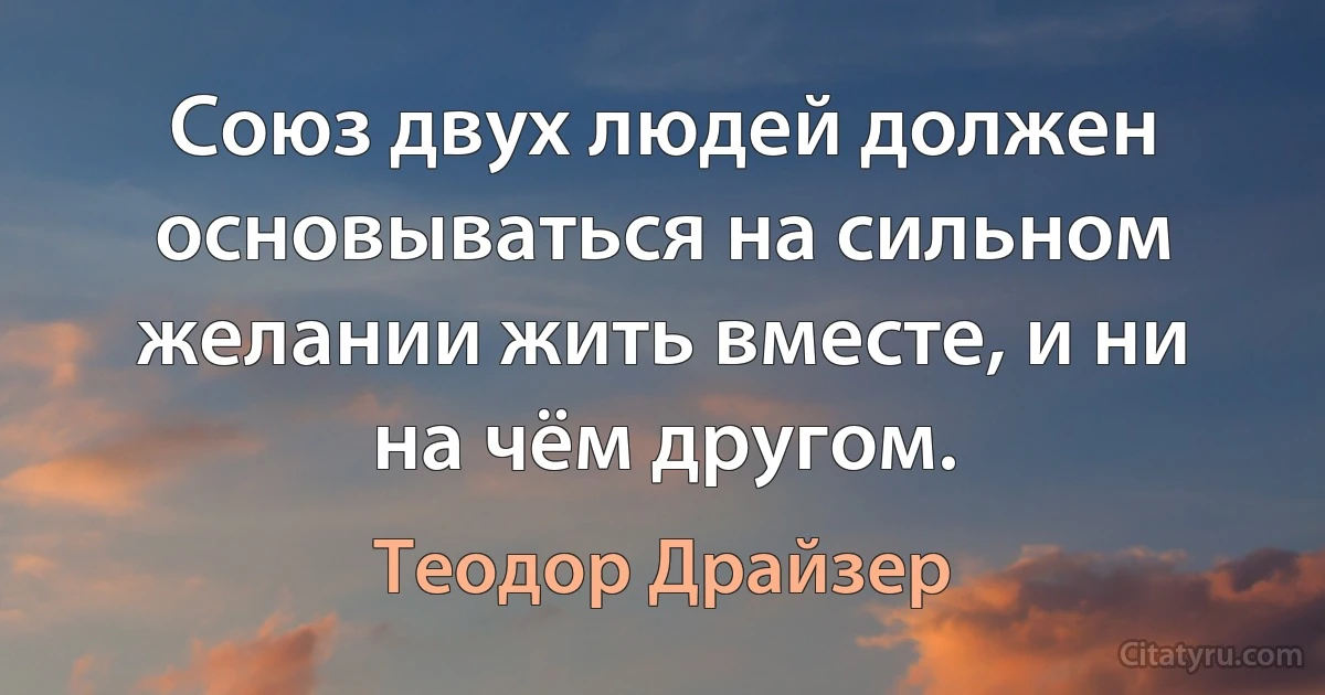 Союз двух людей должен основываться на сильном желании жить вместе, и ни на чём другом. (Теодор Драйзер)