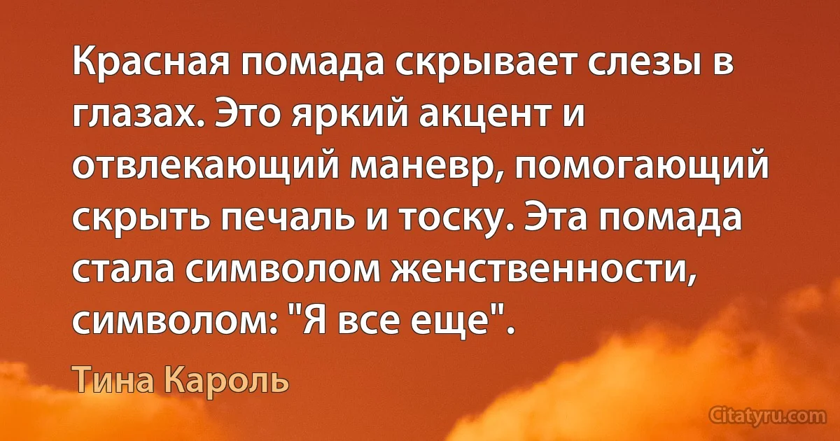 Красная помада скрывает слезы в глазах. Это яркий акцент и отвлекающий маневр, помогающий скрыть печаль и тоску. Эта помада стала символом женственности, символом: "Я все еще". (Тина Кароль)