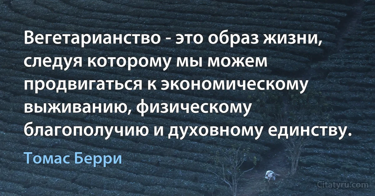 Вегетарианство - это образ жизни, следуя которому мы можем продвигаться к экономическому выживанию, физическому благополучию и духовному единству. (Томас Берри)