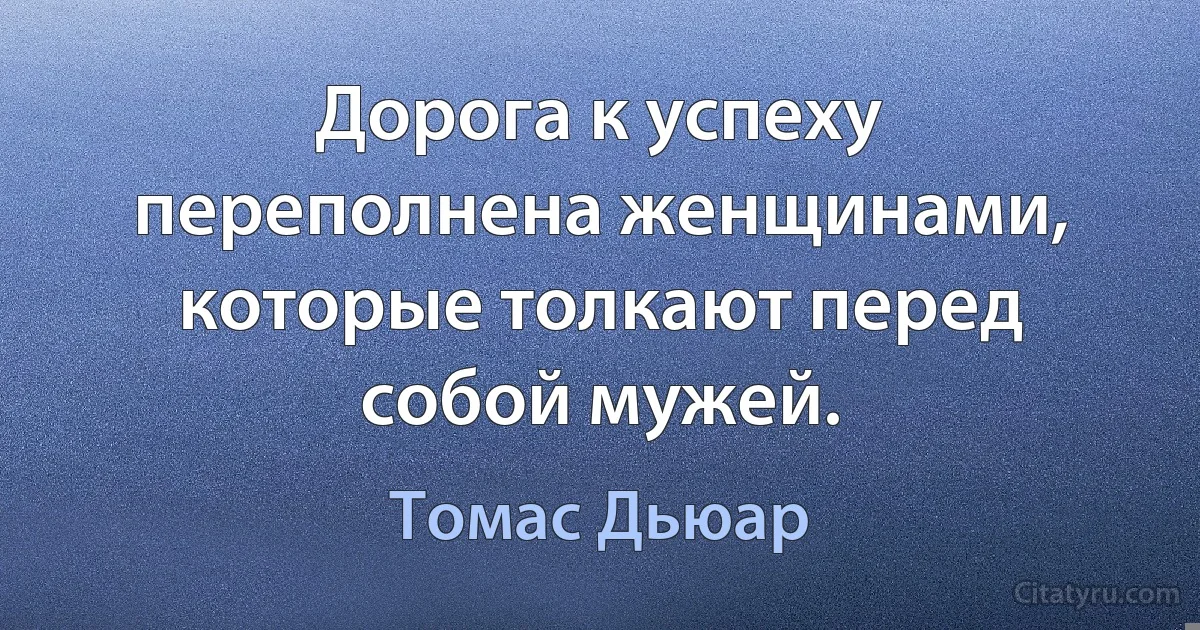 Дорога к успеху переполнена женщинами, которые толкают перед собой мужей. (Томас Дьюар)