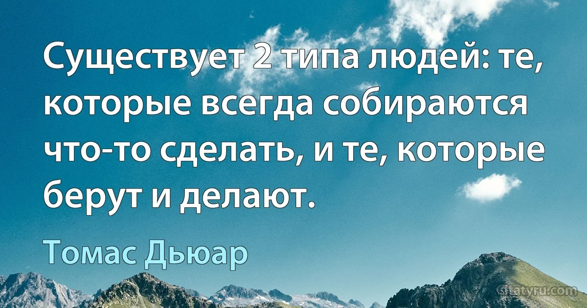 Существует 2 типа людей: те, которые всегда собираются что-то сделать, и те, которые берут и делают. (Томас Дьюар)