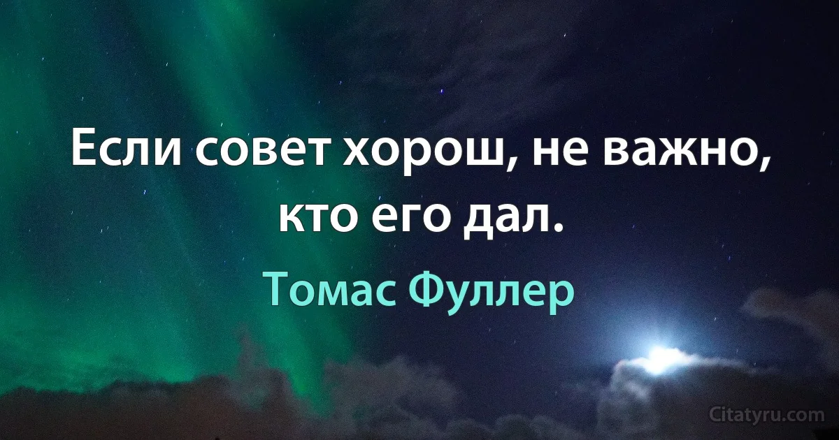 Если совет хорош, не важно, кто его дал. (Томас Фуллер)