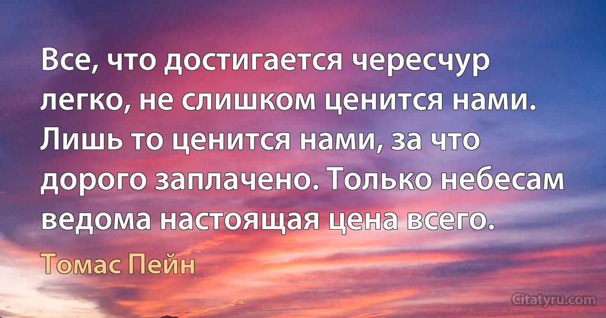 Все, что достигается чересчур легко, не слишком ценится нами. Лишь то ценится нами, за что дорого заплачено. Только небесам ведома настоящая цена всего. (Томас Пейн)