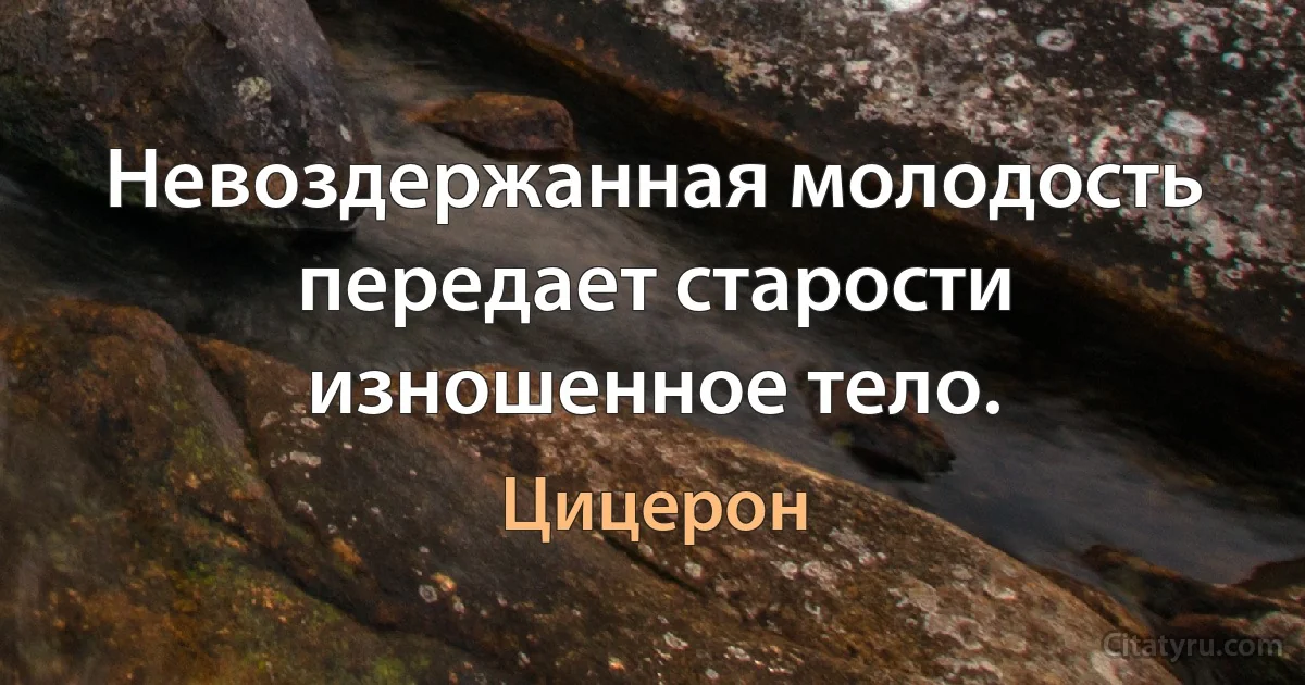 Невоздержанная молодость передает старости изношенное тело. (Цицерон)