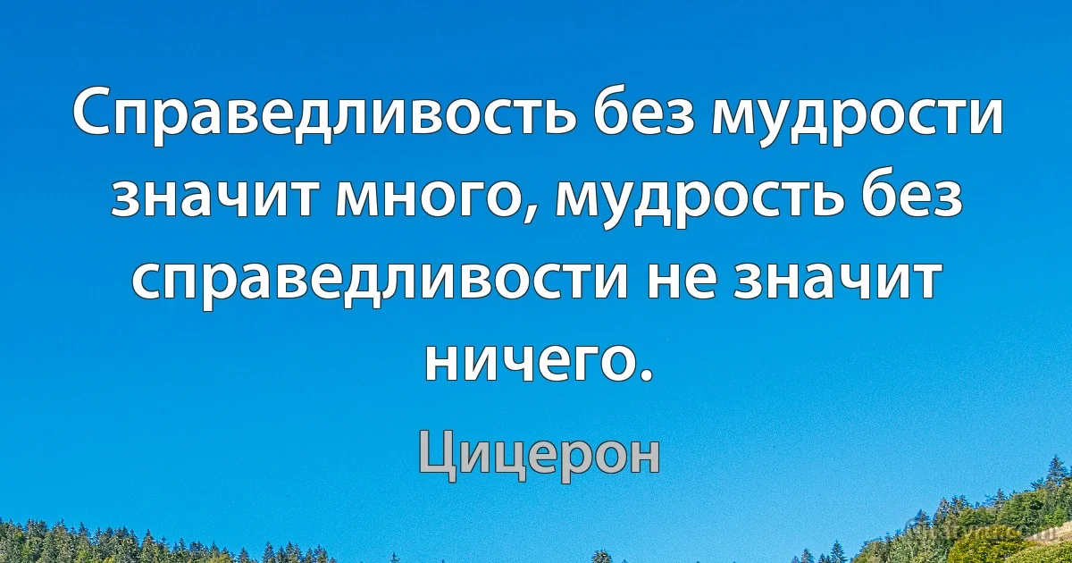 Справедливость без мудрости значит много, мудрость без справедливости не значит ничего. (Цицерон)