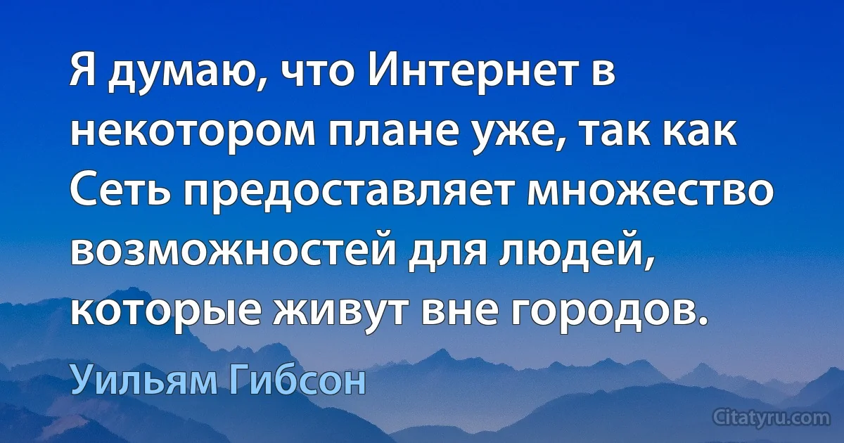 Я думаю, что Интернет в некотором плане уже, так как Сеть предоставляет множество возможностей для людей, которые живут вне городов. (Уильям Гибсон)