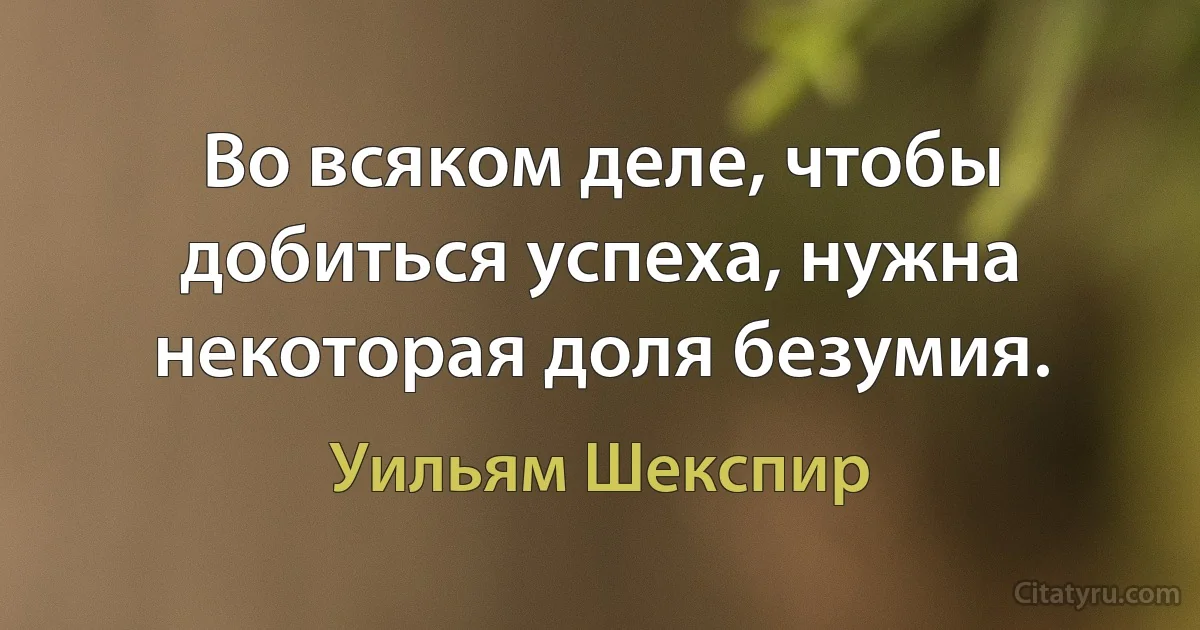 Во всяком деле, чтобы добиться успеха, нужна некоторая доля безумия. (Уильям Шекспир)