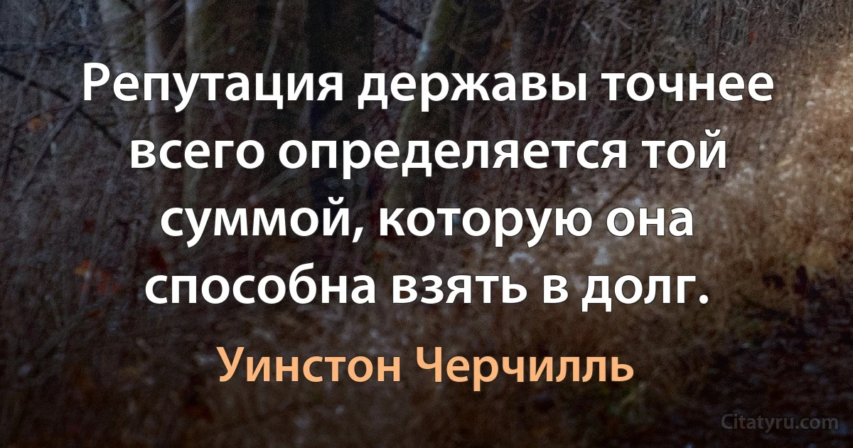 Репутация державы точнее всего определяется той суммой, которую она способна взять в долг. (Уинстон Черчилль)