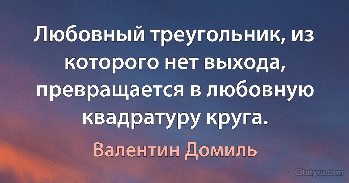 Любовный треугольник, из которого нет выхода, превращается в любовную квадратуру круга. (Валентин Домиль)