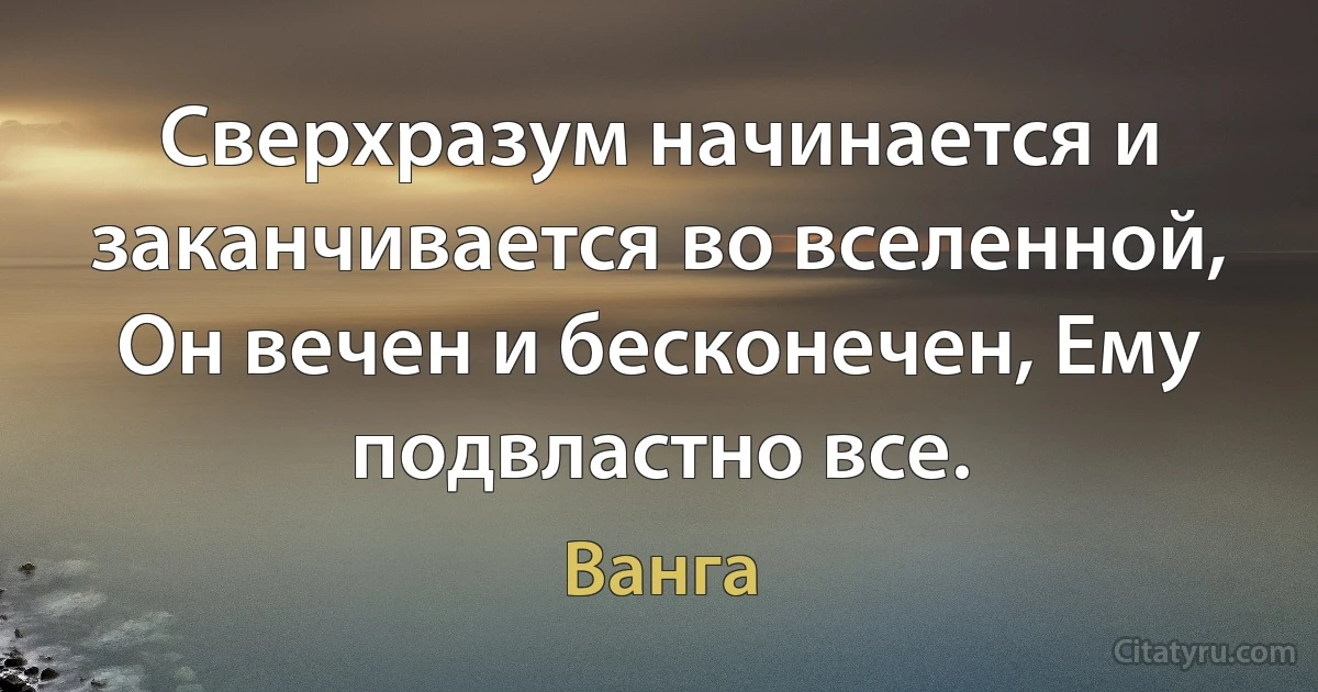 Сверхразум начинается и заканчивается во вселенной, Он вечен и бесконечен, Ему подвластно все. (Ванга)