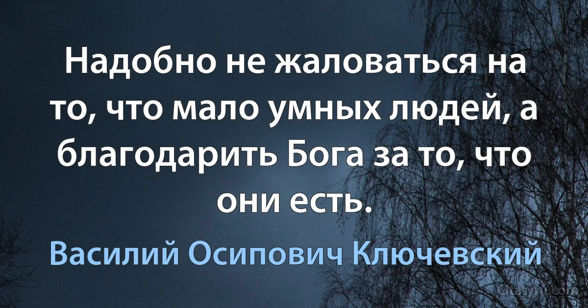 Надобно не жаловаться на то, что мало умных людей, а благодарить Бога за то, что они есть. (Василий Осипович Ключевский)