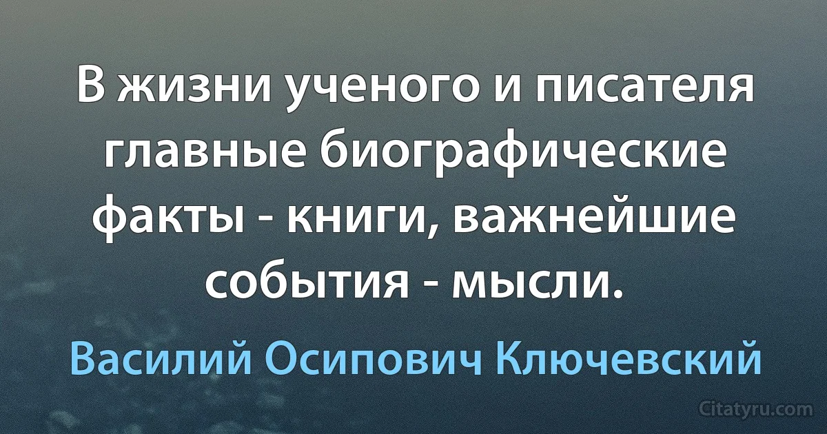 В жизни ученого и писателя главные биографические факты - книги, важнейшие события - мысли. (Василий Осипович Ключевский)