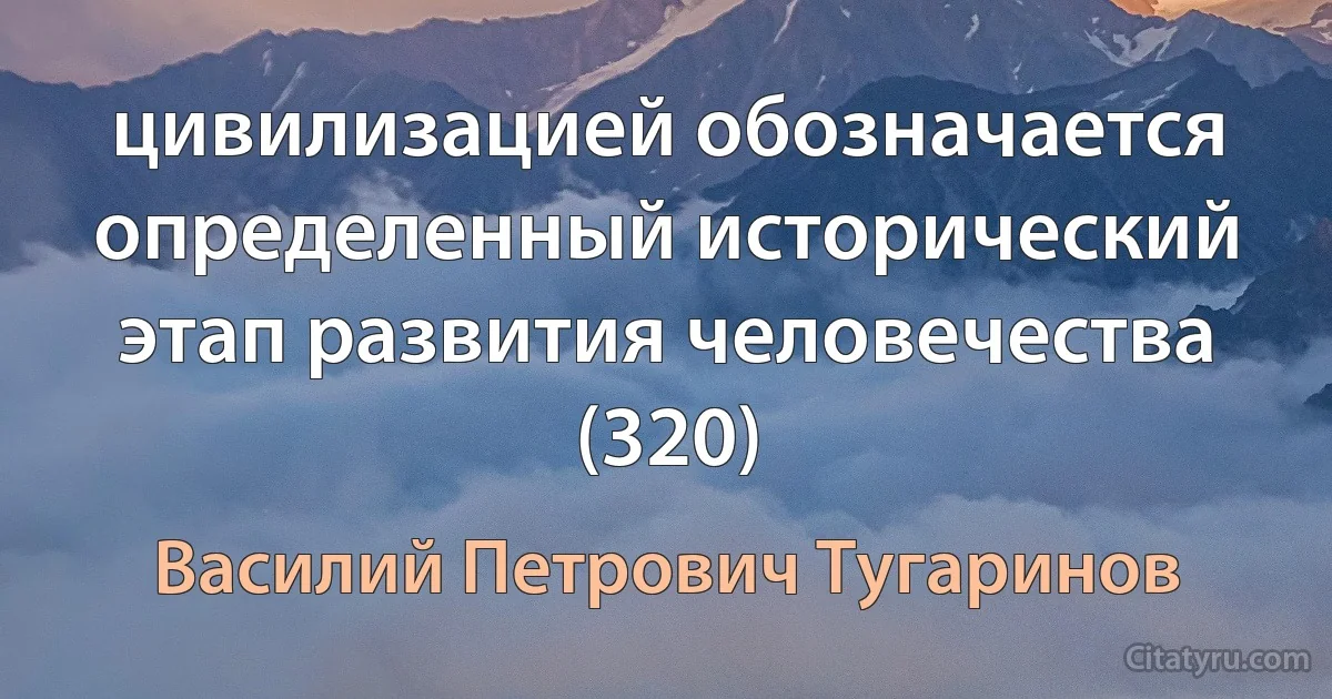 цивилизацией обозначается определенный исторический этап развития человечества (320) (Василий Петрович Тугаринов)