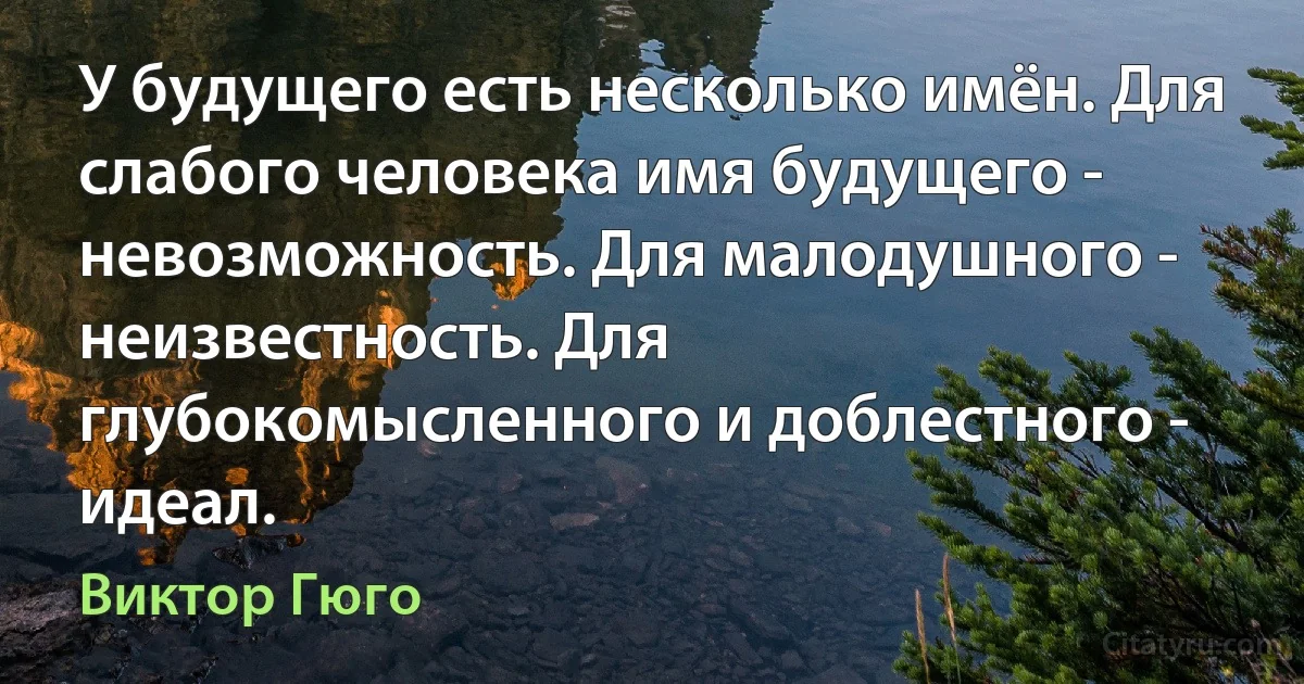 У будущего есть несколько имён. Для слабого человека имя будущего - невозможность. Для малодушного - неизвестность. Для глубокомысленного и доблестного - идеал. (Виктор Гюго)