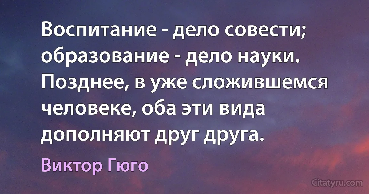 Воспитание - дело совести; образование - дело науки. Позднее, в уже сложившемся человеке, оба эти вида дополняют друг друга. (Виктор Гюго)