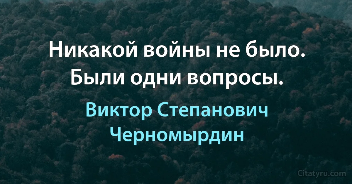 Никакой войны не было. Были одни вопросы. (Виктор Степанович Черномырдин)