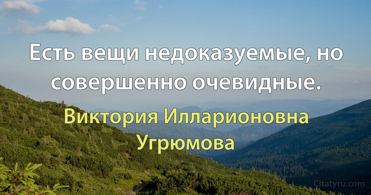 Есть вещи недоказуемые, но совершенно очевидные. (Виктория Илларионовна Угрюмова)