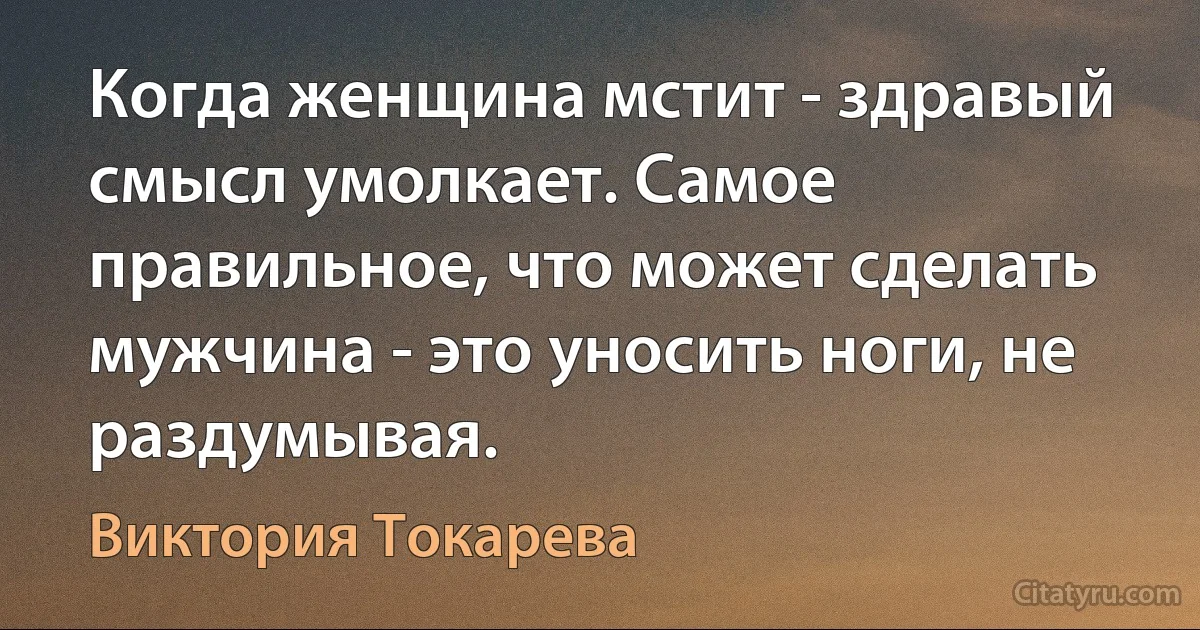 Когда женщина мстит - здравый смысл умолкает. Самое правильное, что может сделать мужчина - это уносить ноги, не раздумывая. (Виктория Токарева)