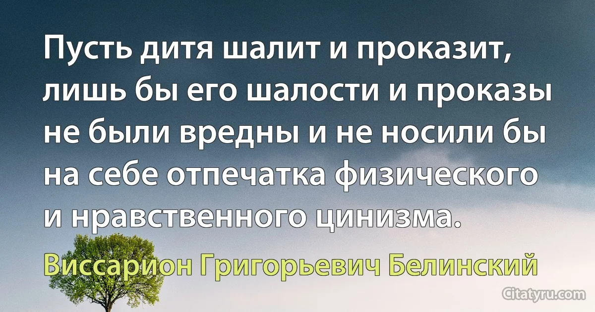 Пусть дитя шалит и проказит, лишь бы его шалости и проказы не были вредны и не носили бы на себе отпечатка физического и нравственного цинизма. (Виссарион Григорьевич Белинский)