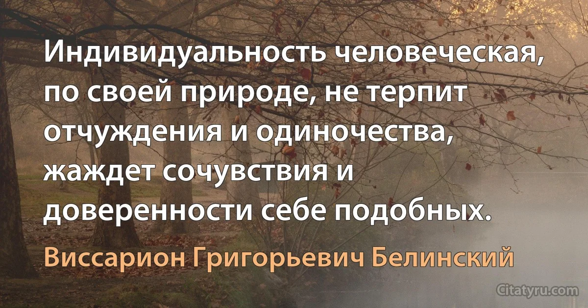 Индивидуальность человеческая, по своей природе, не терпит отчуждения и одиночества, жаждет сочувствия и доверенности себе подобных. (Виссарион Григорьевич Белинский)