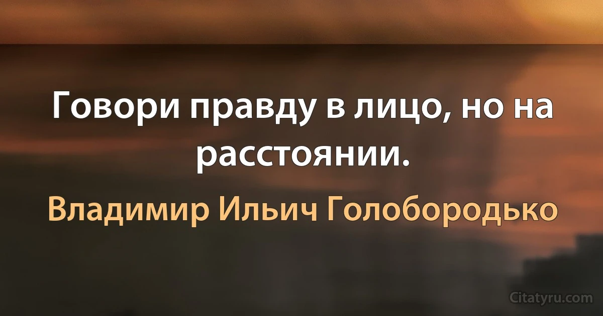 Говори правду в лицо, но на расстоянии. (Владимир Ильич Голобородько)