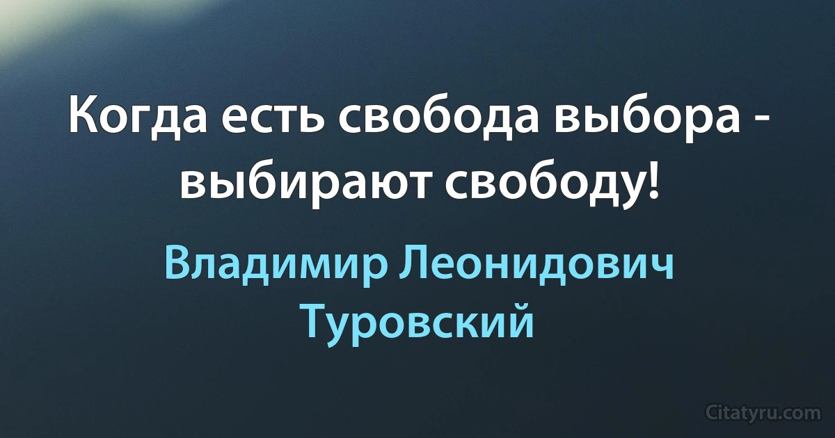 Когда есть свобода выбора - выбирают свободу! (Владимир Леонидович Туровский)