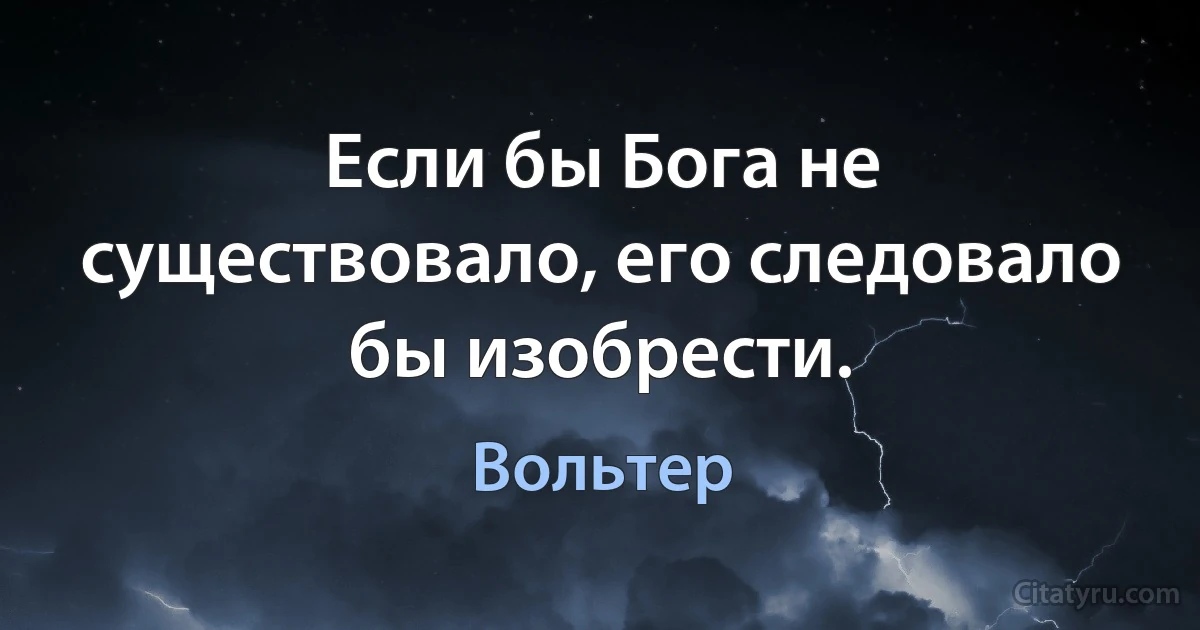 Если бы Бога не существовало, его следовало бы изобрести. (Вольтер)