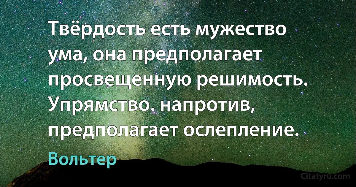 Твёрдость есть мужество ума, она предполагает просвещенную решимость. Упрямство. напротив, предполагает ослепление. (Вольтер)