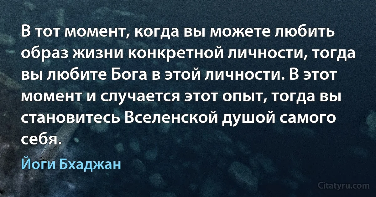 В тот момент, когда вы можете любить образ жизни конкретной личности, тогда вы любите Бога в этой личности. В этот момент и случается этот опыт, тогда вы становитесь Вселенской душой самого себя. (Йоги Бхаджан)