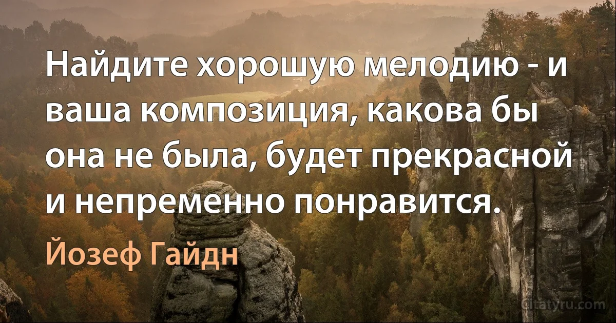 Найдите хорошую мелодию - и ваша композиция, какова бы она не была, будет прекрасной и непременно понравится. (Йозеф Гайдн)