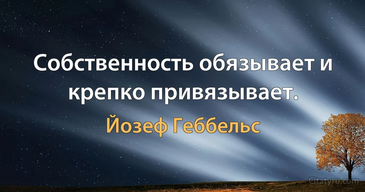 Собственность обязывает и крепко привязывает. (Йозеф Геббельс)