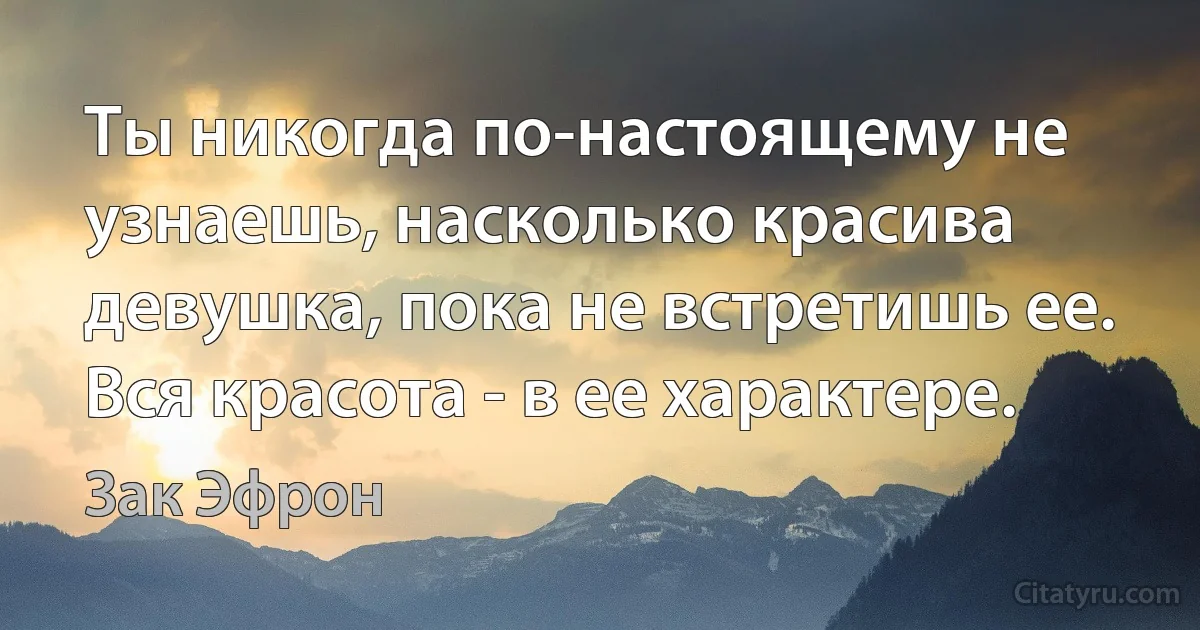 Ты никогда по-настоящему не узнаешь, насколько красива девушка, пока не встретишь ее. Вся красота - в ее характере. (Зак Эфрон)