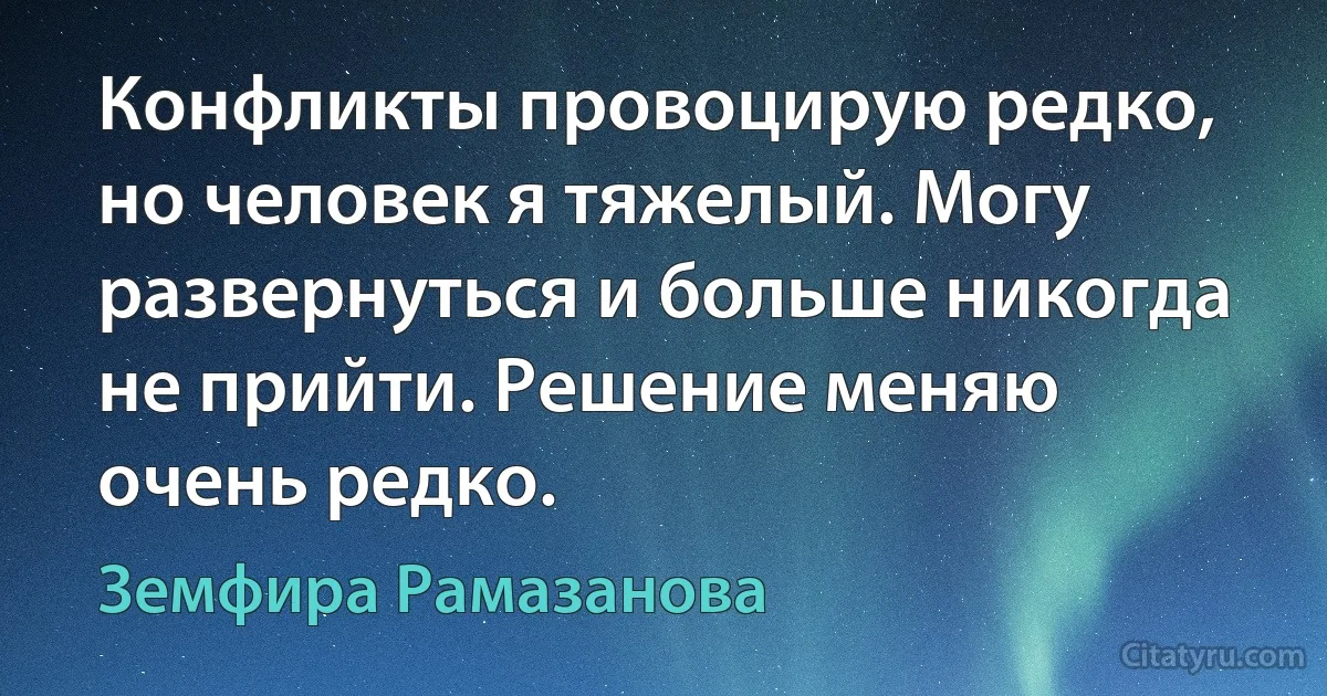 Конфликты провоцирую редко, но человек я тяжелый. Могу развернуться и больше никогда не прийти. Решение меняю очень редко. (Земфира Рамазанова)