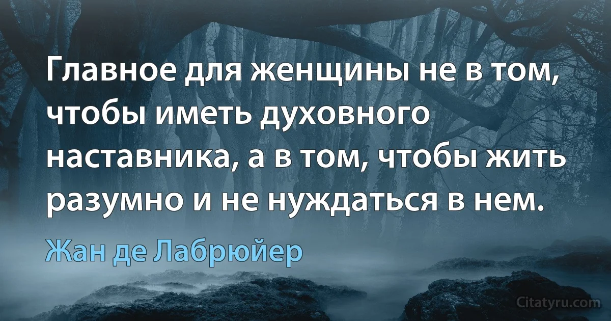 Главное для женщины не в том, чтобы иметь духовного наставника, а в том, чтобы жить разумно и не нуждаться в нем. (Жан де Лабрюйер)