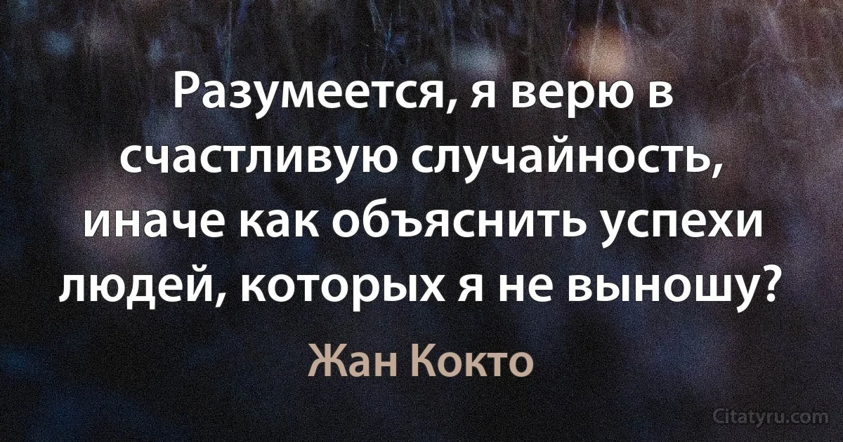 Разумеется, я верю в счастливую случайность, иначе как объяснить успехи людей, которых я не выношу? (Жан Кокто)