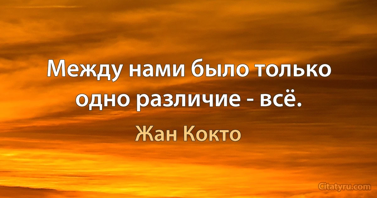 Между нами было только одно различие - всё. (Жан Кокто)