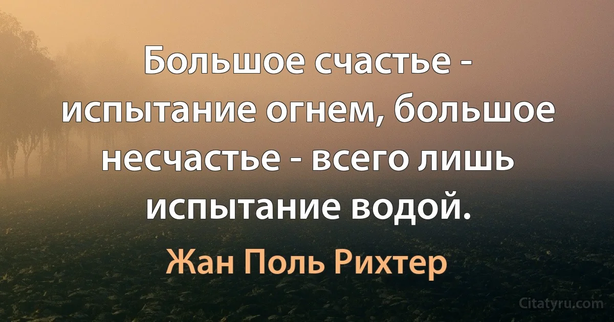 Большое счастье - испытание огнем, большое несчастье - всего лишь испытание водой. (Жан Поль Рихтер)