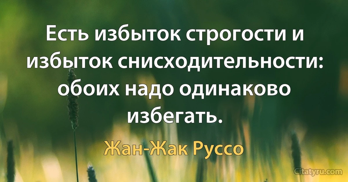 Есть избыток строгости и избыток снисходительности: обоих надо одинаково избегать. (Жан-Жак Руссо)