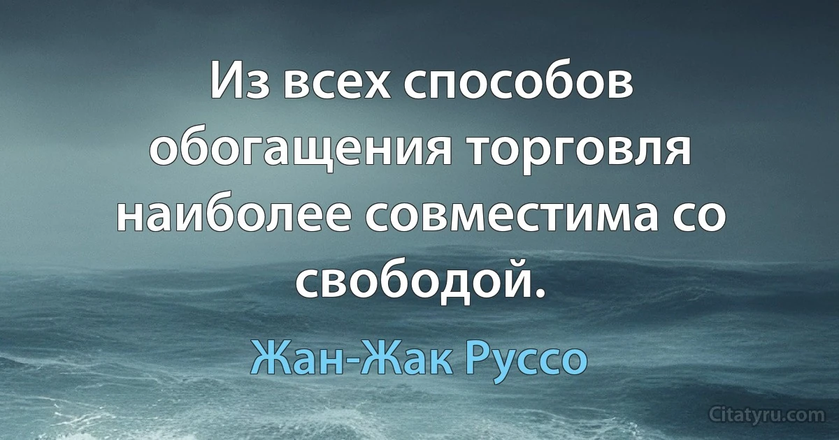 Из всех способов обогащения торговля наиболее совместима со свободой. (Жан-Жак Руссо)