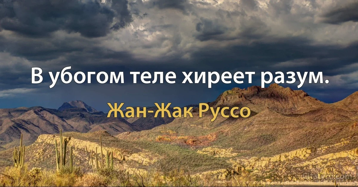 В убогом теле хиреет разум. (Жан-Жак Руссо)