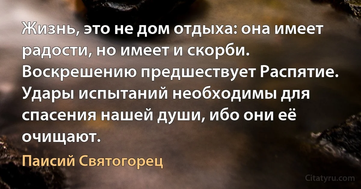 Жизнь, это не дом отдыха: она имеет радости, но имеет и скорби.
Воскрешению предшествует Распятие.
Удары испытаний необходимы для спасения нашей души, ибо они её очищают. (Паисий Святогорец)
