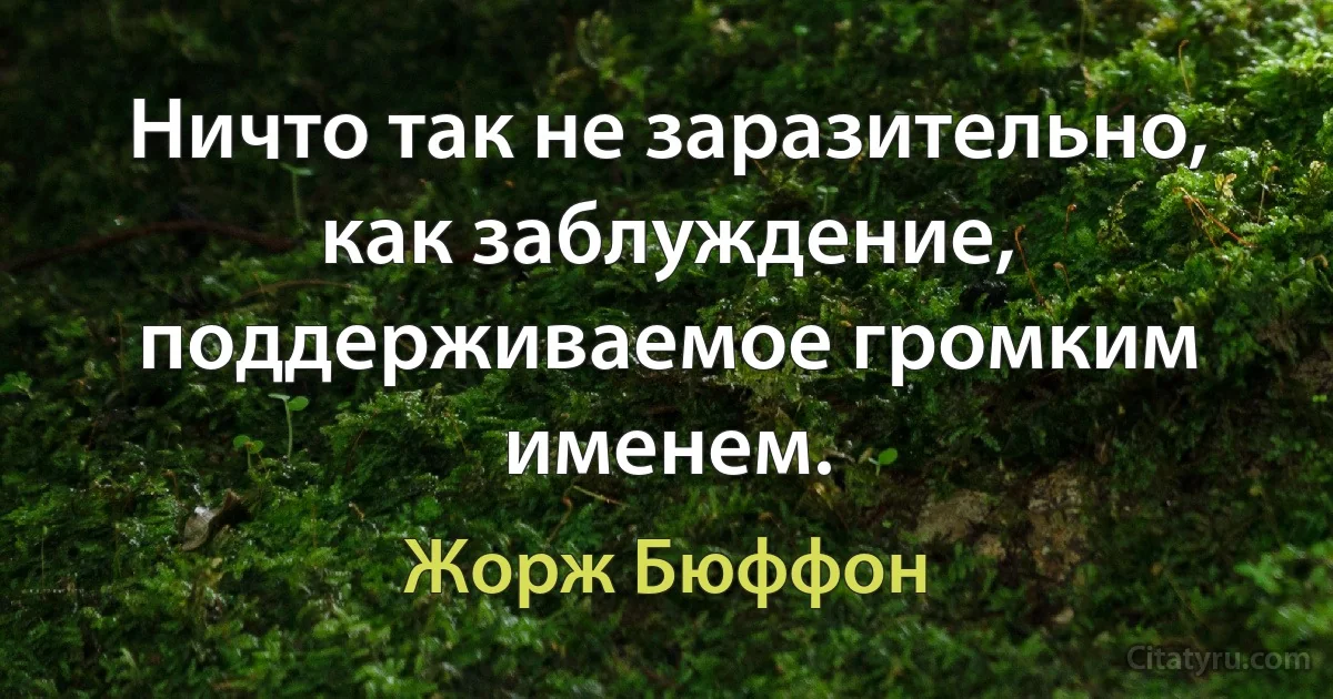 Ничто так не заразительно, как заблуждение, поддерживаемое громким именем. (Жорж Бюффон)