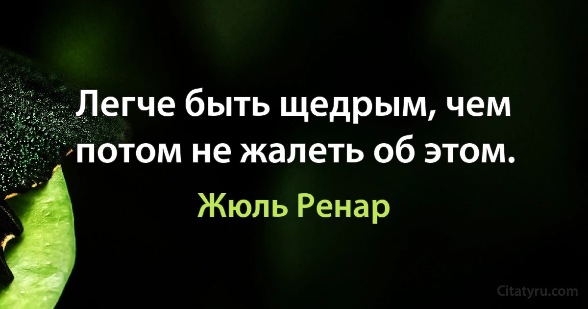 Легче быть щедрым, чем потом не жалеть об этом. (Жюль Ренар)