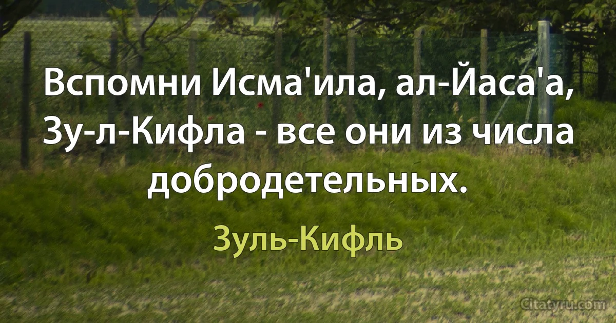 Вспомни Исма'ила, ал-Йаса'а, Зу-л-Кифла - все они из числа добродетельных. (Зуль-Кифль)