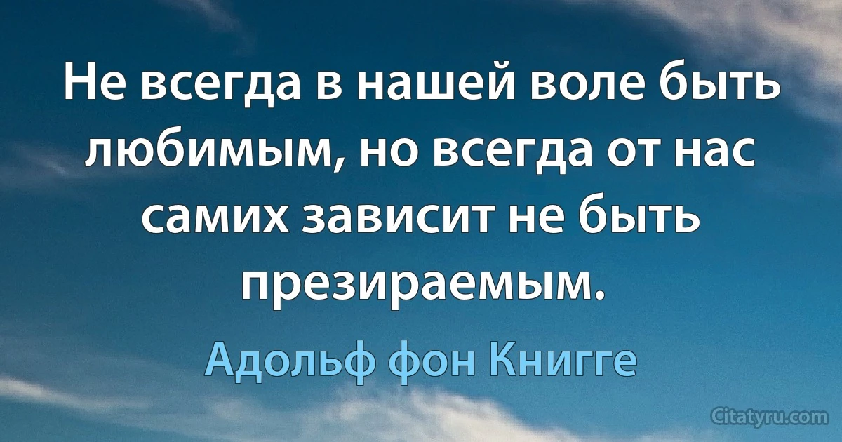 Не всегда в нашей воле быть любимым, но всегда от нас самих зависит не быть презираемым. (Адольф фон Книгге)