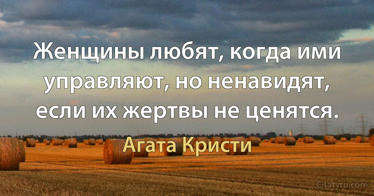 Женщины любят, когда ими управляют, но ненавидят, если их жертвы не ценятся. (Агата Кристи)