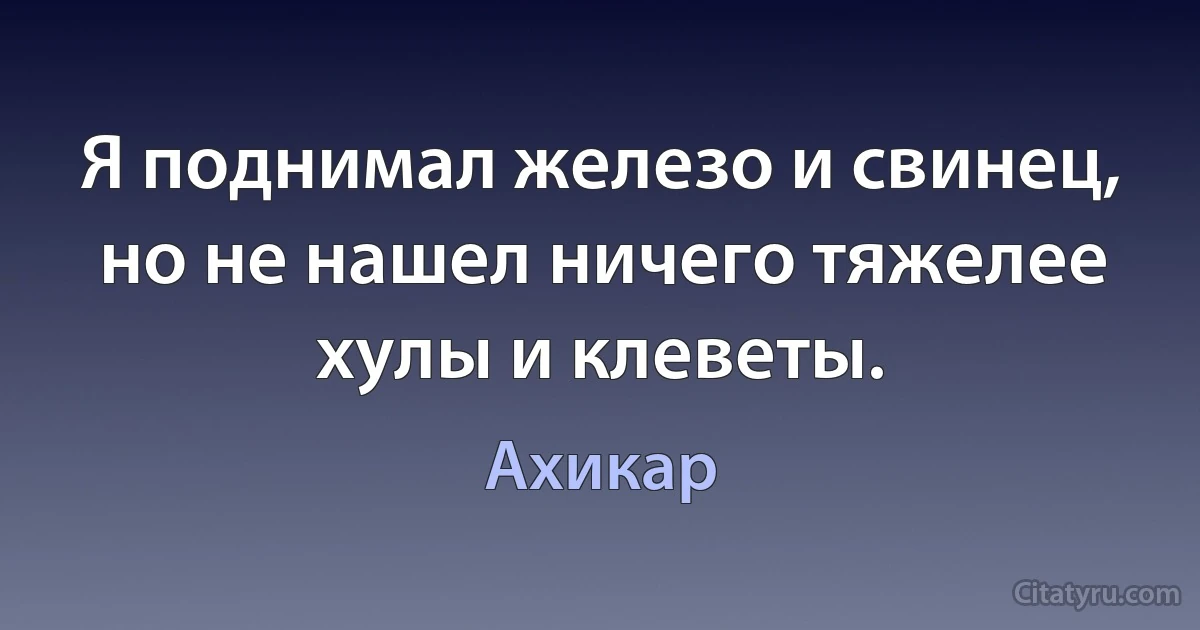 Я поднимал железо и свинец, но не нашел ничего тяжелее хулы и клеветы. (Ахикар)